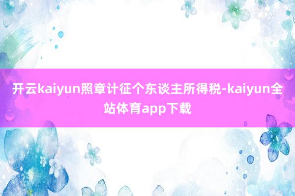 开云kaiyun照章计征个东谈主所得税-kaiyun全站体育app下载