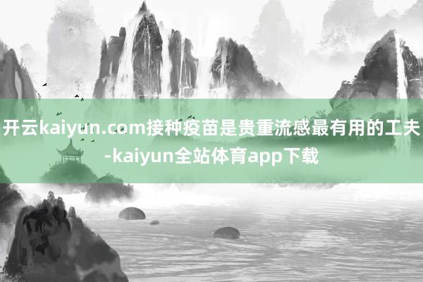 开云kaiyun.com接种疫苗是贵重流感最有用的工夫-kaiyun全站体育app下载