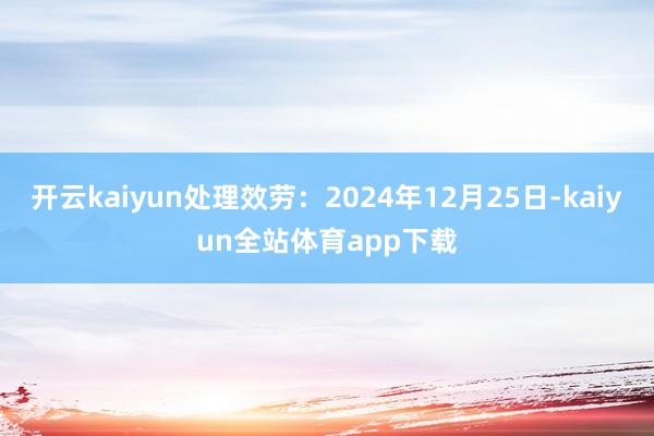 开云kaiyun处理效劳：2024年12月25日-kaiyun全站体育app下载