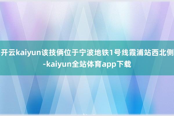 开云kaiyun该技俩位于宁波地铁1号线霞浦站西北侧-kaiyun全站体育app下载