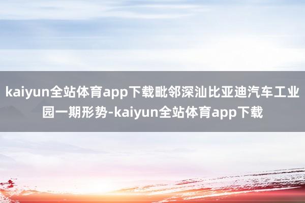 kaiyun全站体育app下载毗邻深汕比亚迪汽车工业园一期形势-kaiyun全站体育app下载