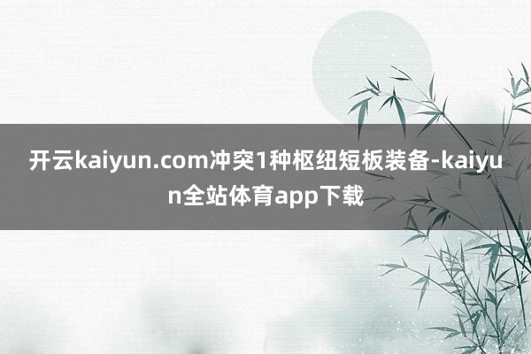 开云kaiyun.com冲突1种枢纽短板装备-kaiyun全站体育app下载