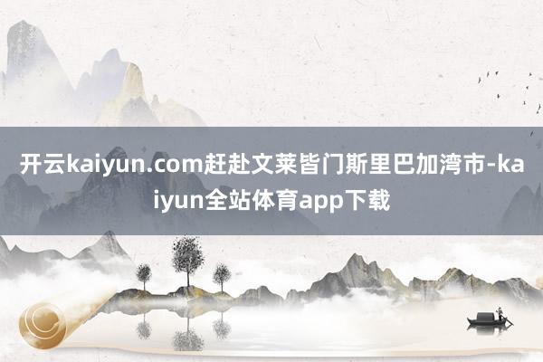 开云kaiyun.com赶赴文莱皆门斯里巴加湾市-kaiyun全站体育app下载