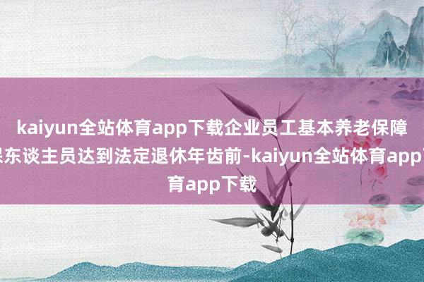 kaiyun全站体育app下载企业员工基本养老保障参保东谈主员达到法定退休年齿前-kaiyun全站体育app下载