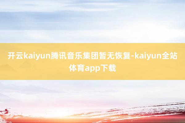 开云kaiyun腾讯音乐集团暂无恢复-kaiyun全站体育app下载