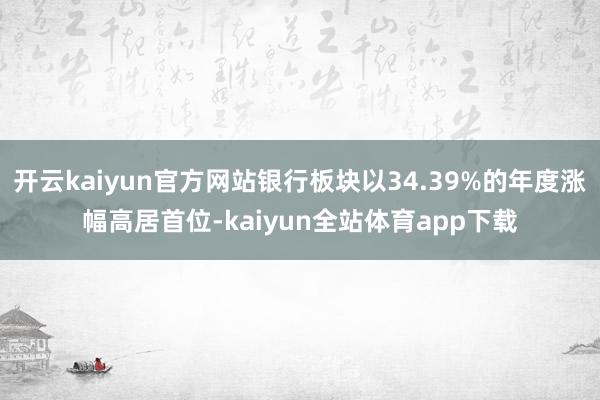 开云kaiyun官方网站银行板块以34.39%的年度涨幅高居首位-kaiyun全站体育app下载