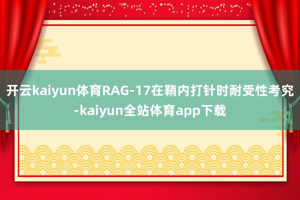 开云kaiyun体育RAG-17在鞘内打针时耐受性考究-kaiyun全站体育app下载