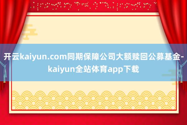 开云kaiyun.com同期保障公司大额赎回公募基金-kaiyun全站体育app下载