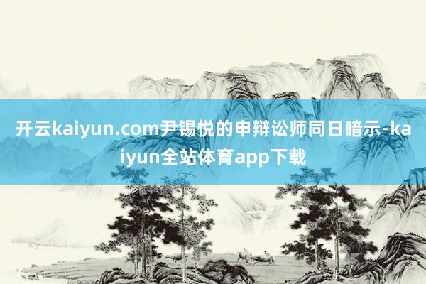 开云kaiyun.com　　尹锡悦的申辩讼师同日暗示-kaiyun全站体育app下载