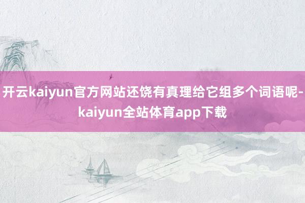 开云kaiyun官方网站还饶有真理给它组多个词语呢-kaiyun全站体育app下载