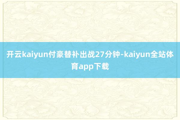 开云kaiyun付豪替补出战27分钟-kaiyun全站体育app下载