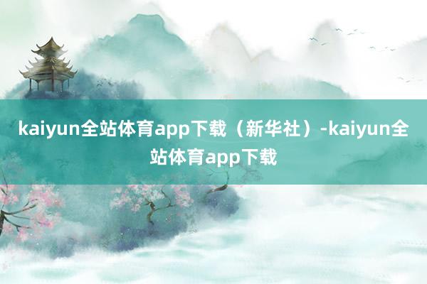 kaiyun全站体育app下载（新华社）-kaiyun全站体育app下载