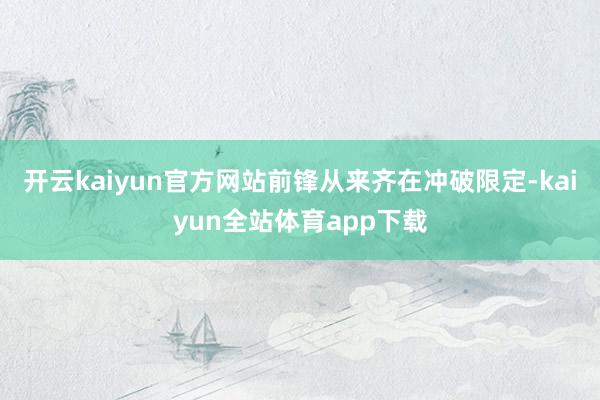 开云kaiyun官方网站前锋从来齐在冲破限定-kaiyun全站体育app下载