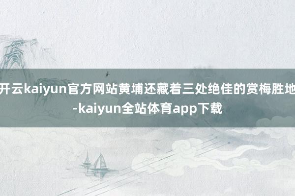 开云kaiyun官方网站黄埔还藏着三处绝佳的赏梅胜地-kaiyun全站体育app下载