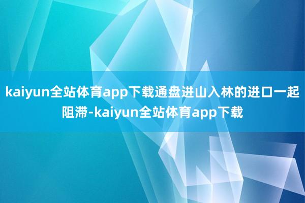 kaiyun全站体育app下载通盘进山入林的进口一起阻滞-kaiyun全站体育app下载