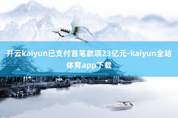 开云kaiyun已支付首笔款项23亿元-kaiyun全站体育app下载