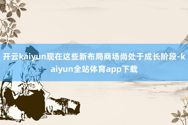 开云kaiyun现在这些新布局商场尚处于成长阶段-kaiyun全站体育app下载