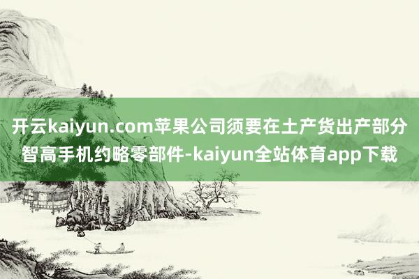 开云kaiyun.com苹果公司须要在土产货出产部分智高手机约略零部件-kaiyun全站体育app下载