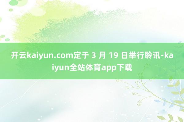 开云kaiyun.com定于 3 月 19 日举行聆讯-kaiyun全站体育app下载