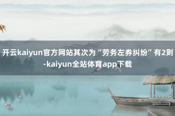 开云kaiyun官方网站其次为“劳务左券纠纷”有2则-kaiyun全站体育app下载