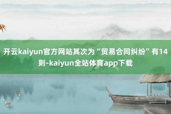 开云kaiyun官方网站其次为“贸易合同纠纷”有14则-kaiyun全站体育app下载