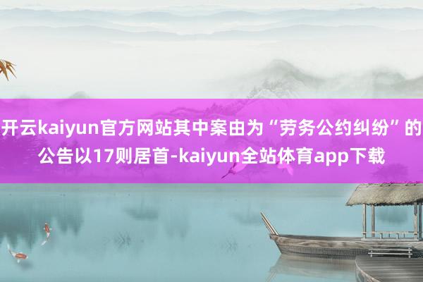 开云kaiyun官方网站其中案由为“劳务公约纠纷”的公告以17则居首-kaiyun全站体育app下载