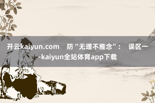 开云kaiyun.com    防“无理不雅念”：  误区一-kaiyun全站体育app下载