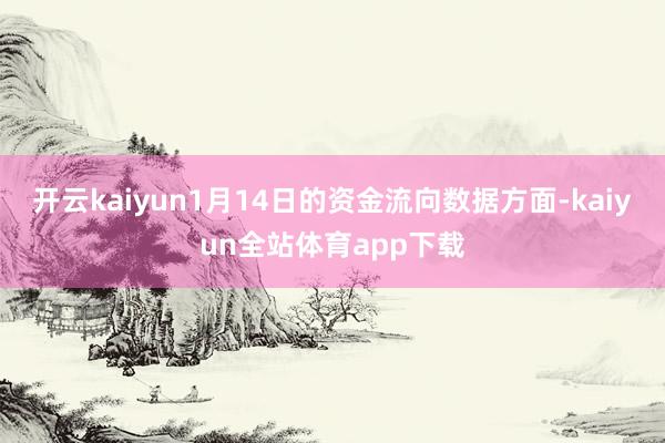 开云kaiyun1月14日的资金流向数据方面-kaiyun全站体育app下载