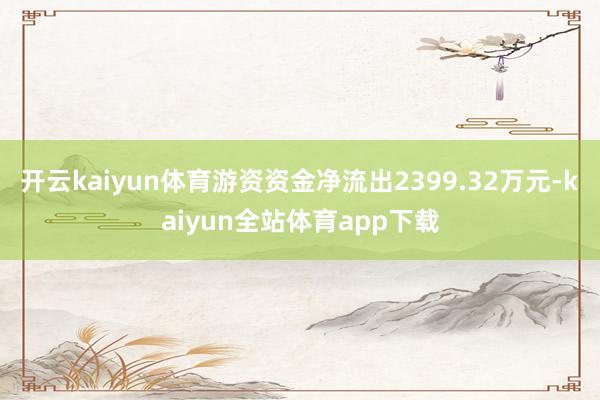 开云kaiyun体育游资资金净流出2399.32万元-kaiyun全站体育app下载