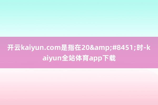 开云kaiyun.com是指在20&#8451;时-kaiyun全站体育app下载