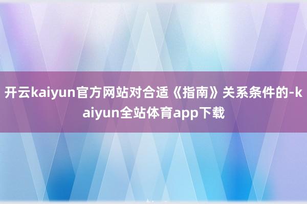 开云kaiyun官方网站对合适《指南》关系条件的-kaiyun全站体育app下载