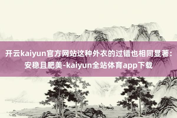 开云kaiyun官方网站这种外衣的过错也相同显著：安稳且肥美-kaiyun全站体育app下载