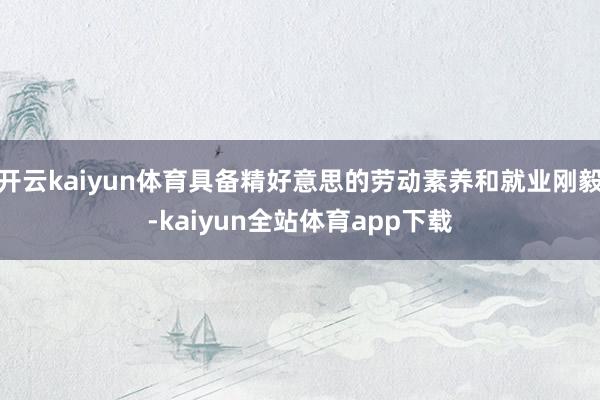 开云kaiyun体育具备精好意思的劳动素养和就业刚毅-kaiyun全站体育app下载