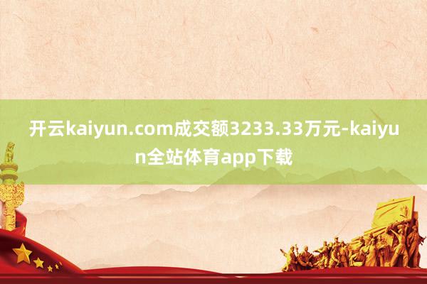 开云kaiyun.com成交额3233.33万元-kaiyun全站体育app下载