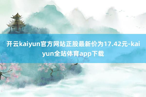 开云kaiyun官方网站正股最新价为17.42元-kaiyun全站体育app下载