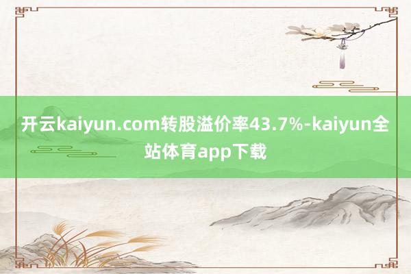 开云kaiyun.com转股溢价率43.7%-kaiyun全站体育app下载