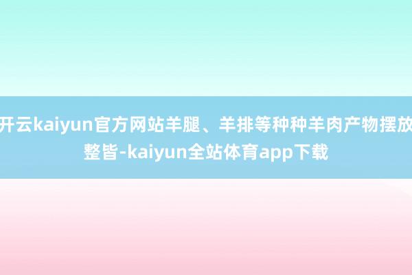 开云kaiyun官方网站羊腿、羊排等种种羊肉产物摆放整皆-kaiyun全站体育app下载