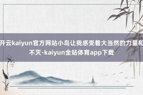 开云kaiyun官方网站小岛让我感受着大当然的力量和不灭-kaiyun全站体育app下载