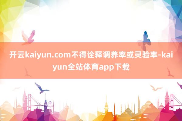 开云kaiyun.com不得诠释调养率或灵验率-kaiyun全站体育app下载