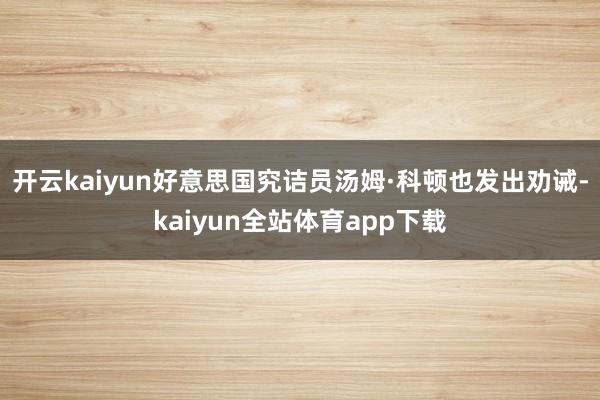 开云kaiyun好意思国究诘员汤姆·科顿也发出劝诫-kaiyun全站体育app下载