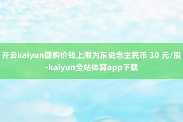 开云kaiyun回购价钱上限为东说念主民币 30 元/股-kaiyun全站体育app下载