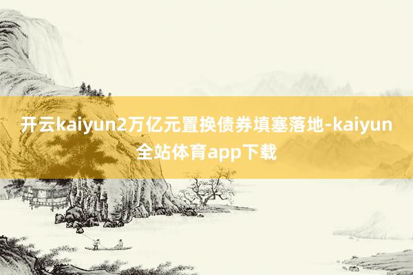 开云kaiyun2万亿元置换债券填塞落地-kaiyun全站体育app下载