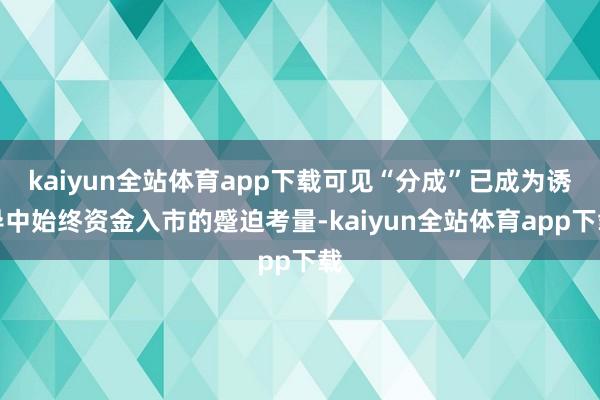 kaiyun全站体育app下载可见“分成”已成为诱导中始终资金入市的蹙迫考量-kaiyun全站体育app下载