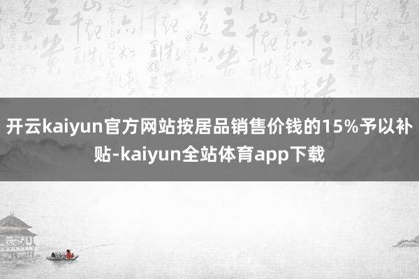 开云kaiyun官方网站按居品销售价钱的15%予以补贴-kaiyun全站体育app下载