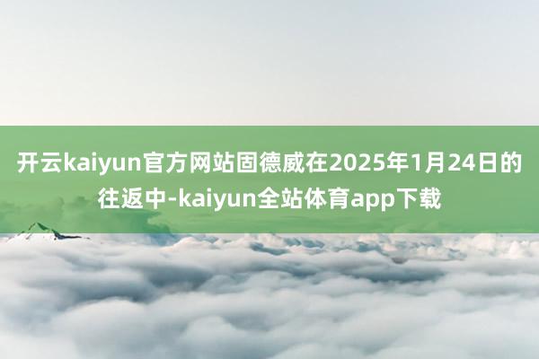 开云kaiyun官方网站固德威在2025年1月24日的往返中-kaiyun全站体育app下载