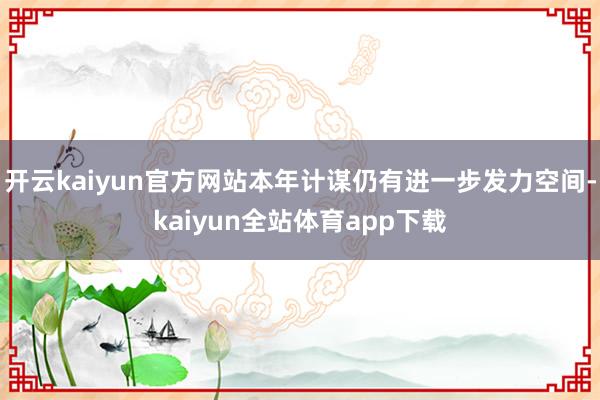 开云kaiyun官方网站本年计谋仍有进一步发力空间-kaiyun全站体育app下载