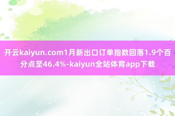 开云kaiyun.com1月新出口订单指数回落1.9个百分点至46.4%-kaiyun全站体育app下载