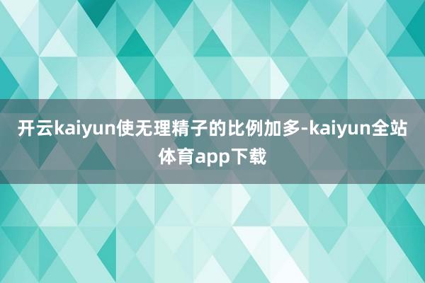 开云kaiyun使无理精子的比例加多-kaiyun全站体育app下载