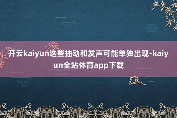 开云kaiyun这些抽动和发声可能单独出现-kaiyun全站体育app下载