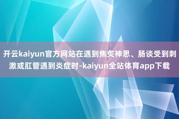 开云kaiyun官方网站在遇到焦炙神思、肠谈受到刺激或肛管遇到炎症时-kaiyun全站体育app下载